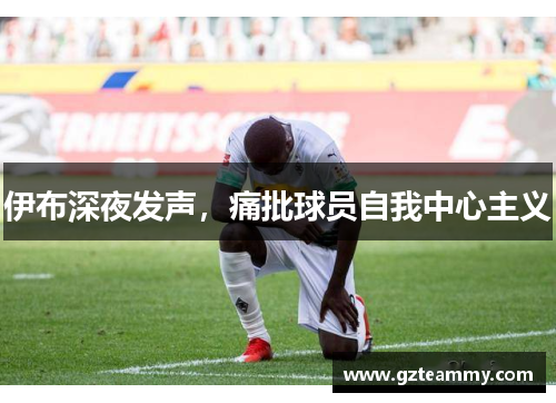 伊布深夜发声，痛批球员自我中心主义