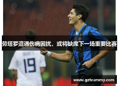 劳塔罗遭遇伤病困扰，或将缺席下一场重要比赛
