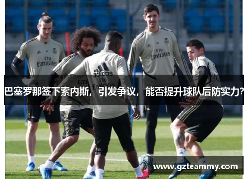 巴塞罗那签下索内斯，引发争议，能否提升球队后防实力？